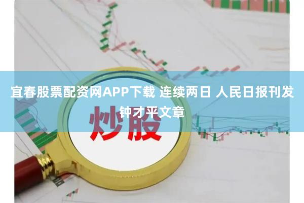宜春股票配资网APP下载 连续两日 人民日报刊发钟才平文章