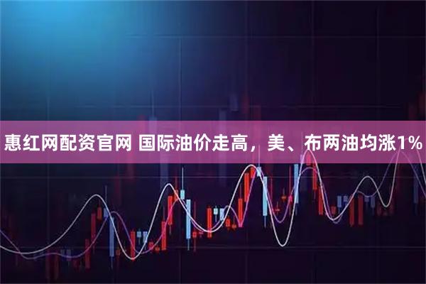 惠红网配资官网 国际油价走高，美、布两油均涨1%