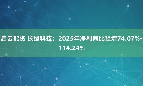启云配资 长缆科技：2025年净利同比预增74.07%-114.24%