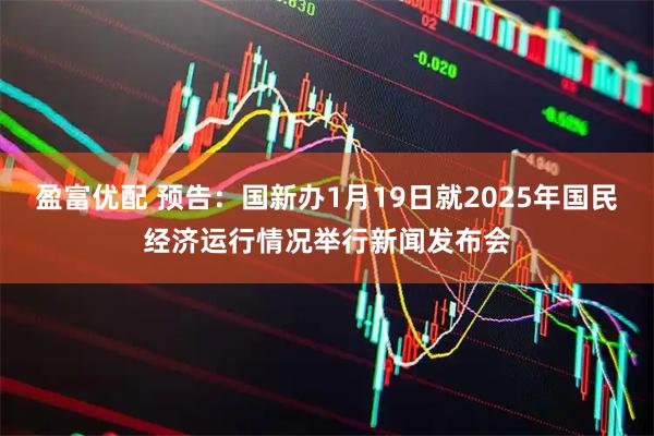盈富优配 预告：国新办1月19日就2025年国民经济运行情况举行新闻发布会