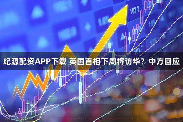 纪源配资APP下载 英国首相下周将访华？中方回应