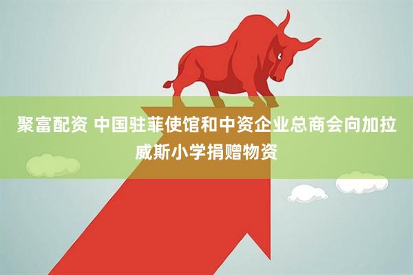 聚富配资 中国驻菲使馆和中资企业总商会向加拉威斯小学捐赠物资