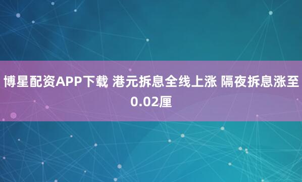博星配资APP下载 港元拆息全线上涨 隔夜拆息涨至0.02厘