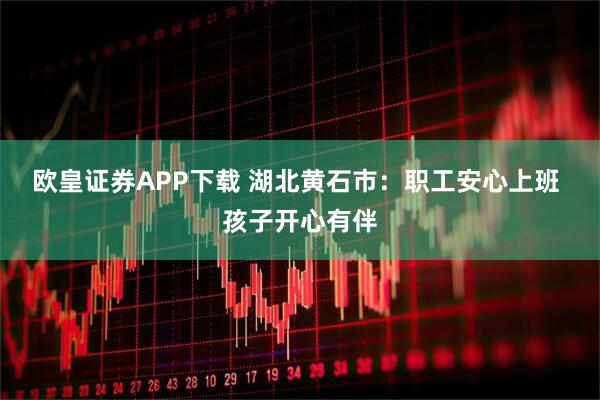 欧皇证券APP下载 湖北黄石市：职工安心上班 孩子开心有伴
