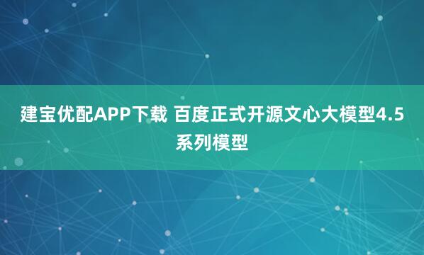 建宝优配APP下载 百度正式开源文心大模型4.5系列模型