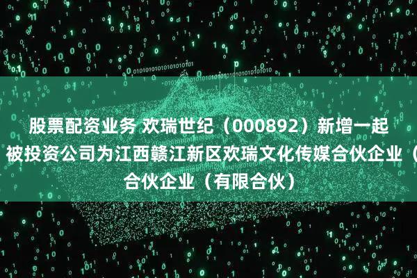 股票配资业务 欢瑞世纪（000892）新增一起对外投资，被投资公司为江西赣江新区欢瑞文化传媒合伙企业（有限合伙）