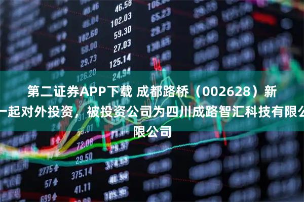 第二证券APP下载 成都路桥（002628）新增一起对外投资，被投资公司为四川成路智汇科技有限公司