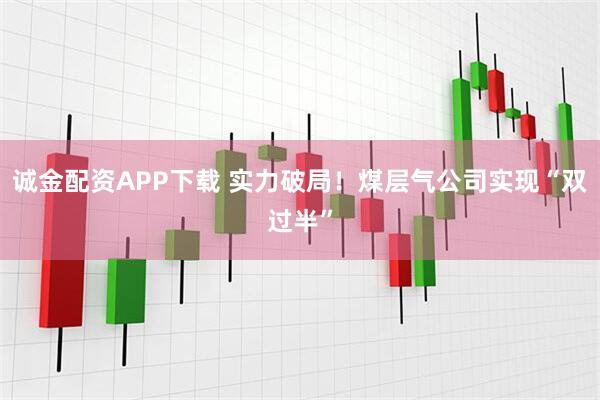诚金配资APP下载 实力破局！煤层气公司实现“双过半”