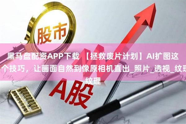 黑马盘配资APP下载 【拯救废片计划】AI扩图这3个技巧，让画面自然到像原相机直出_照片_透视_纹理