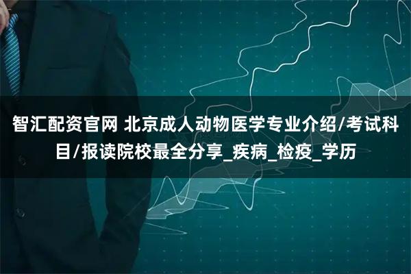 智汇配资官网 北京成人动物医学专业介绍/考试科目/报读院校最全分享_疾病_检疫_学历