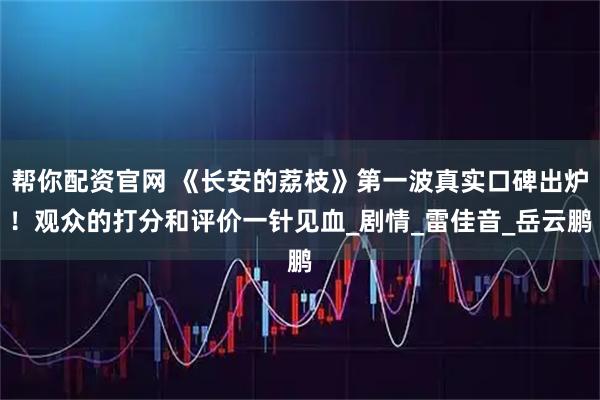 帮你配资官网 《长安的荔枝》第一波真实口碑出炉！观众的打分和评价一针见血_剧情_雷佳音_岳云鹏