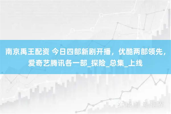 南京禹王配资 今日四部新剧开播，优酷两部领先，爱奇艺腾讯各一部_探险_总集_上线