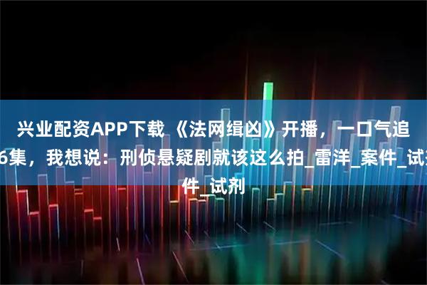 兴业配资APP下载 《法网缉凶》开播，一口气追26集，我想说：刑侦悬疑剧就该这么拍_雷洋_案件_试剂