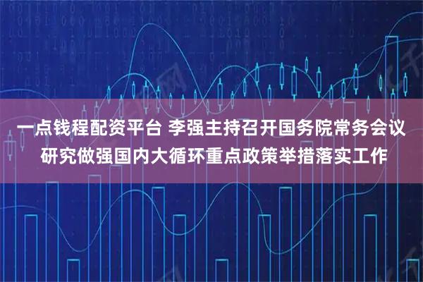 一点钱程配资平台 李强主持召开国务院常务会议 研究做强国内大循环重点政策举措落实工作