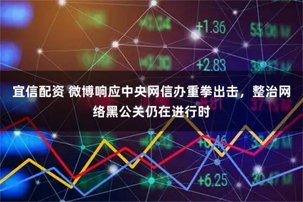 宜信配资 微博响应中央网信办重拳出击，整治网络黑公关仍在进行时