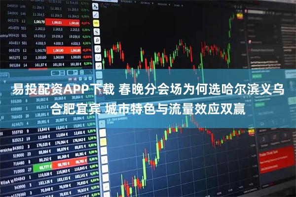 易投配资APP下载 春晚分会场为何选哈尔滨义乌合肥宜宾 城市特色与流量效应双赢