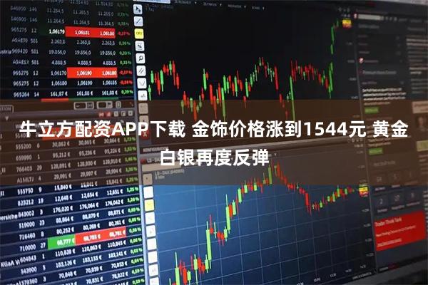 牛立方配资APP下载 金饰价格涨到1544元 黄金白银再度反弹
