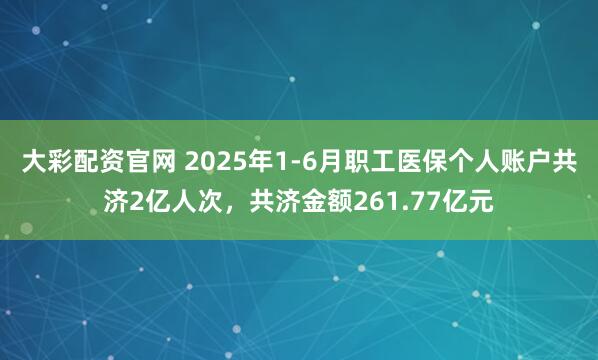 大彩配资官网 2025年1-6月职工医保个人账户共济2亿人次，共济金额261.77亿元
