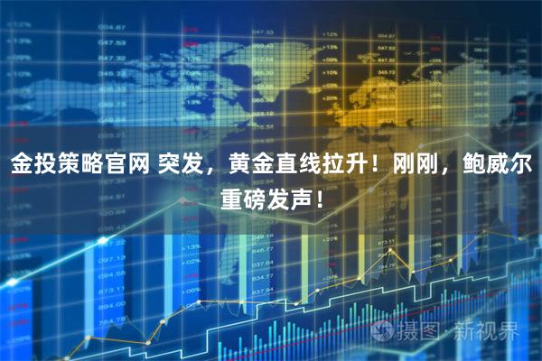 金投策略官网 突发，黄金直线拉升！刚刚，鲍威尔重磅发声！