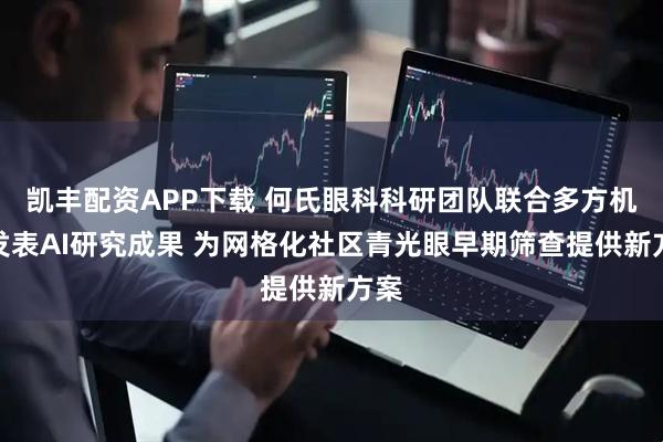 凯丰配资APP下载 何氏眼科科研团队联合多方机构发表AI研究成果 为网格化社区青光眼早期筛查提供新方案