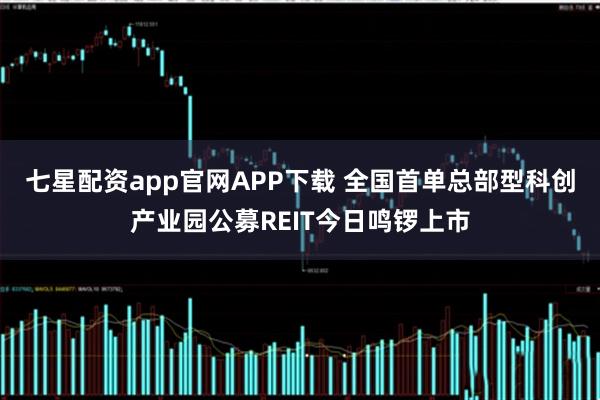七星配资app官网APP下载 全国首单总部型科创产业园公募REIT今日鸣锣上市