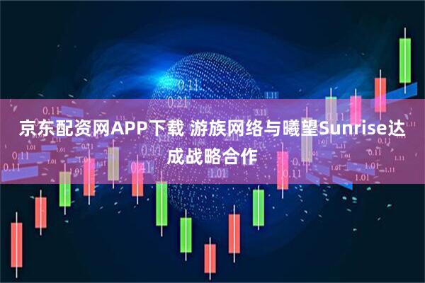 京东配资网APP下载 游族网络与曦望Sunrise达成战略合作