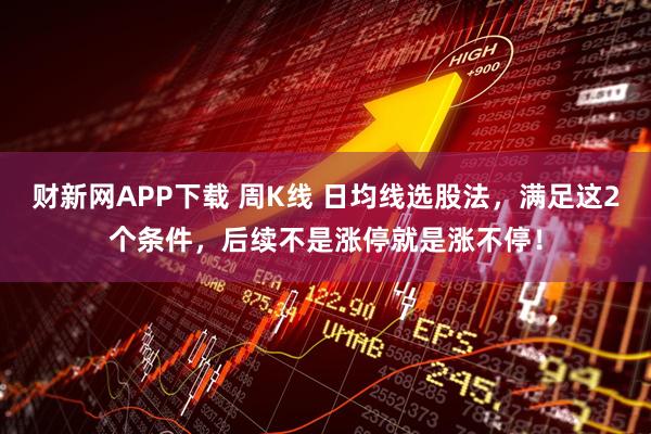 财新网APP下载 周K线 日均线选股法，满足这2个条件，后续不是涨停就是涨不停！