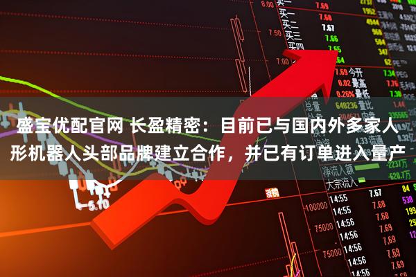 盛宝优配官网 长盈精密：目前已与国内外多家人形机器人头部品牌建立合作，并已有订单进入量产