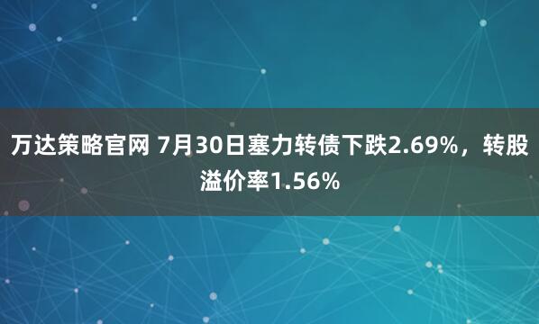 万达策略官网 7月30日塞力转债下跌2.69%，转股溢价率1.56%