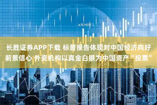长胜证券APP下载 标普报告体现对中国经济向好前景信心 外资机构以真金白银为中国资产“投票”