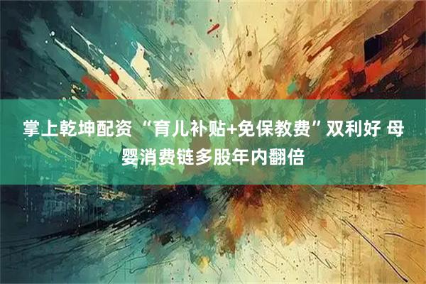 掌上乾坤配资 “育儿补贴+免保教费”双利好 母婴消费链多股年内翻倍