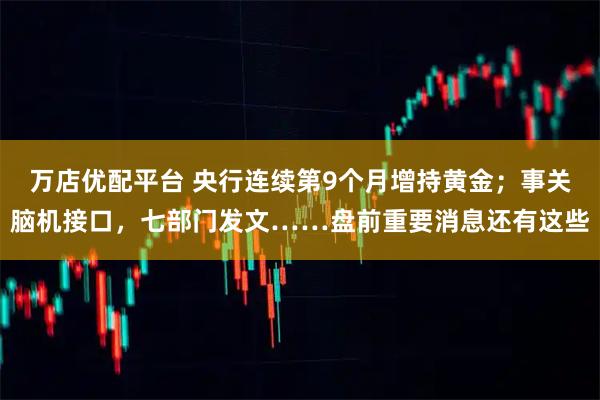 万店优配平台 央行连续第9个月增持黄金；事关脑机接口，七部门发文……盘前重要消息还有这些