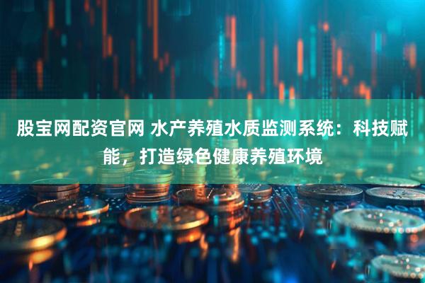 股宝网配资官网 水产养殖水质监测系统:科技赋能,打造绿色健康养殖环境