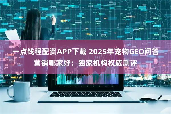 一点钱程配资APP下载 2025年宠物GEO问答营销哪家好：独家机构权威测评