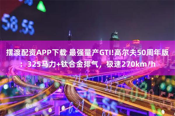 摆渡配资APP下载 最强量产GTI!高尔夫50周年版:325马力+钛合金排气,极速270km/h