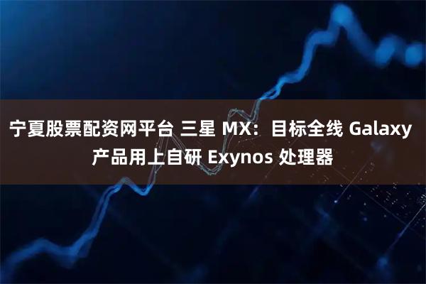 宁夏股票配资网平台 三星 MX:目标全线 Galaxy 产品用上自研 Exynos 处理器