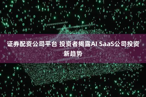 证券配资公司平台 投资者揭露AI SaaS公司投资新趋势
