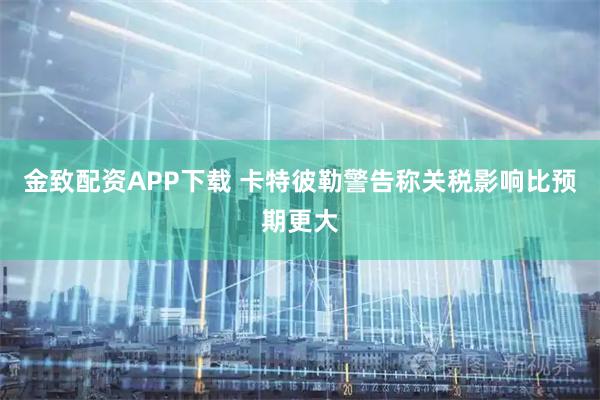 金致配资APP下载 卡特彼勒警告称关税影响比预期更大