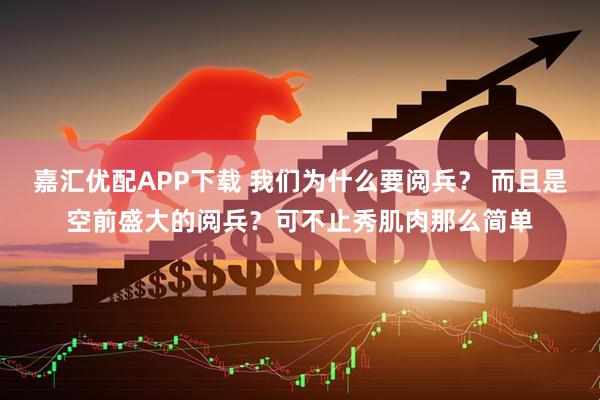 嘉汇优配APP下载 我们为什么要阅兵？ 而且是空前盛大的阅兵？可不止秀肌肉那么简单