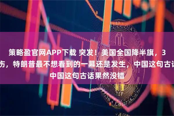 策略盈官网APP下载 突发!美国全国降半旗,3死17人受伤,特朗普最不想看到的一幕还是发生,中国这句古话果然没错