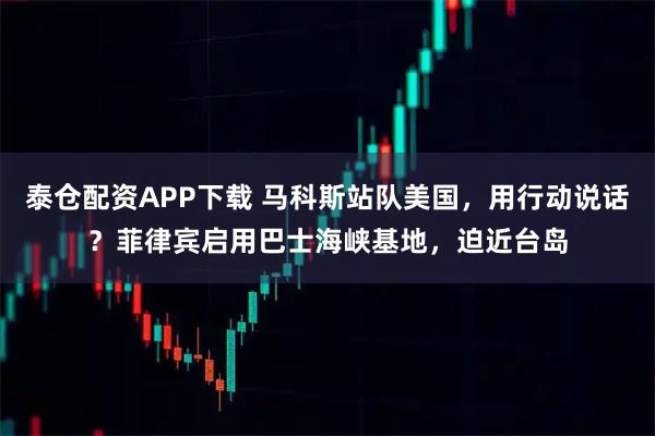 泰仓配资APP下载 马科斯站队美国,用行动说话?菲律宾启用巴士海峡基地,迫近台岛
