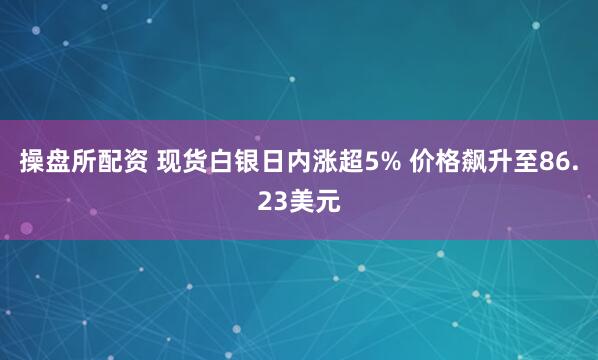 操盘所配资 现货白银日内涨超5% 价格飙升至86.23美元