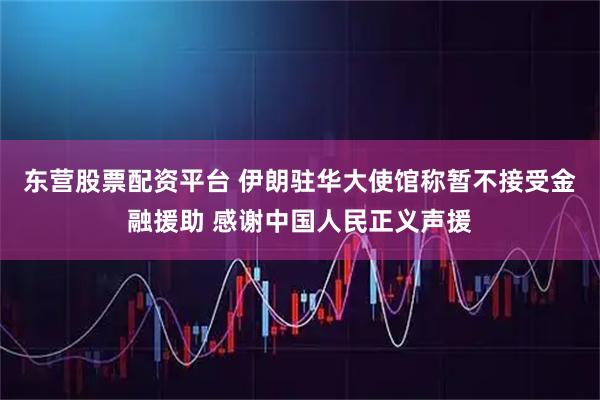 东营股票配资平台 伊朗驻华大使馆称暂不接受金融援助 感谢中国人民正义声援