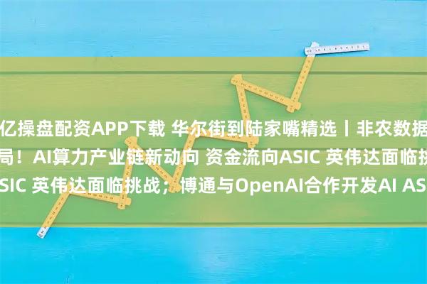 亿操盘配资APP下载 华尔街到陆家嘴精选丨非农数据预告美联储降息已成定局!AI算力产业链新动向 资金流向ASIC 英伟达面临挑战;博通与OpenAI合作开发AI ASIC芯片