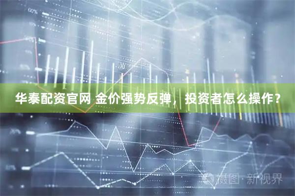 华泰配资官网 金价强势反弹，投资者怎么操作？
