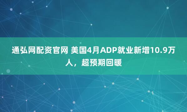 通弘网配资官网 美国4月ADP就业新增10.9万人，超预期回暖