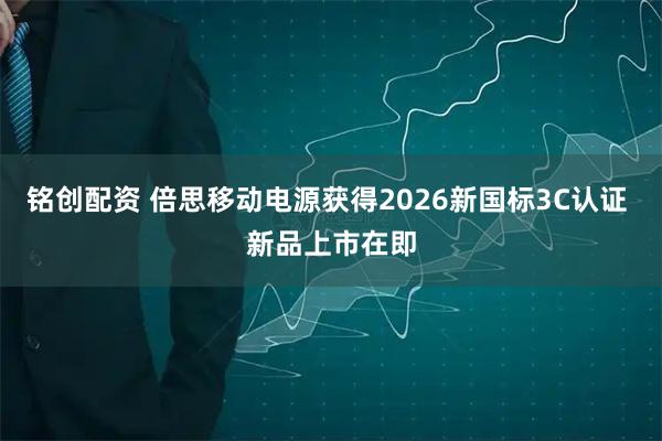 铭创配资 倍思移动电源获得2026新国标3C认证 新品上市在即
